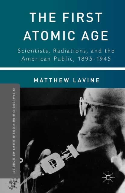 The First Atomic Age : Scientists, Radiations, and the American Public, 1895-1945, Paperback / softback Book