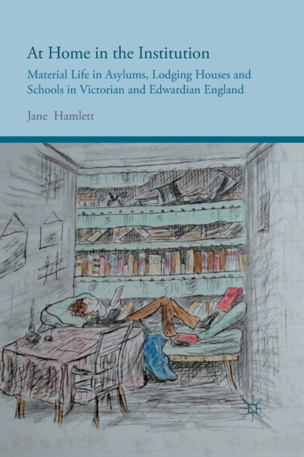 At Home in the Institution : Material Life in Asylums, Lodging Houses and Schools in Victorian and Edwardian England, Paperback / softback Book