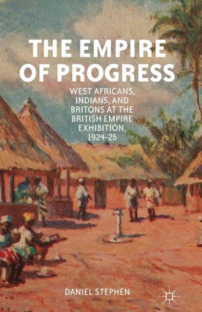The Empire of Progress : West Africans, Indians, and Britons at the British Empire Exhibition, 1924-25, Paperback / softback Book