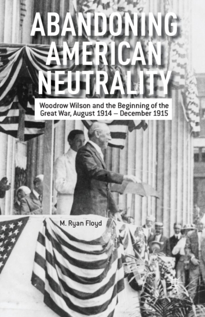Abandoning American Neutrality : Woodrow Wilson and the Beginning of the Great War, August 1914 - December 1915, Paperback / softback Book