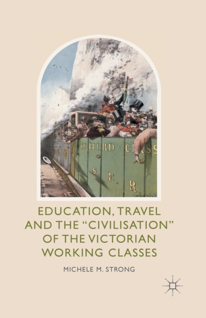 Education, Travel and the 'Civilisation' of the Victorian Working Classes, Paperback / softback Book