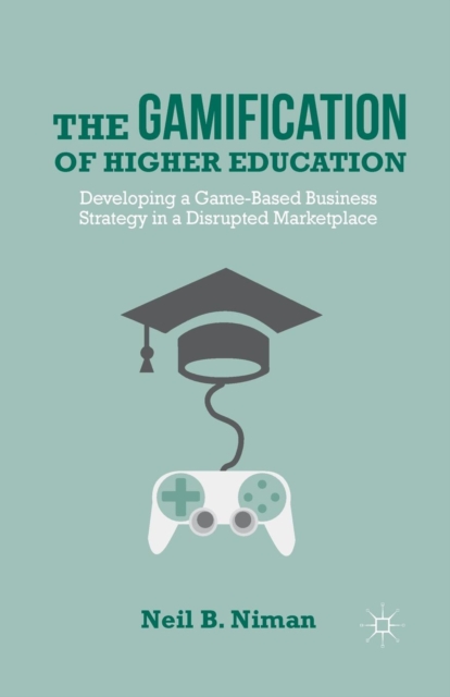 The Gamification of Higher Education : Developing a Game-Based Business Strategy in a Disrupted Marketplace, Paperback / softback Book