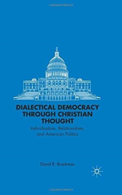 Dialectical Democracy through Christian Thought : Individualism, Relationalism, and American Politics, Paperback / softback Book
