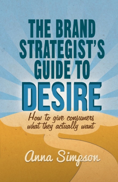 The Brand Strategist's Guide to Desire : How to give consumers what they actually want, Paperback / softback Book