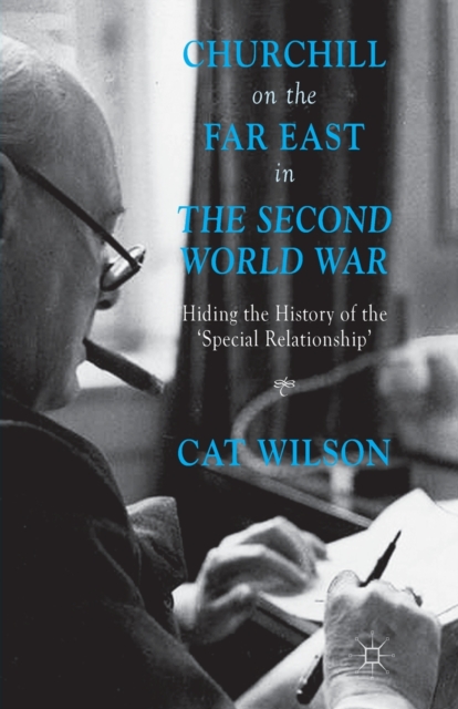 Churchill on the Far East in the Second World War : Hiding the History of the 'Special Relationship', Paperback / softback Book