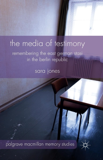 The Media of Testimony : Remembering the East German Stasi in the Berlin Republic, Paperback / softback Book