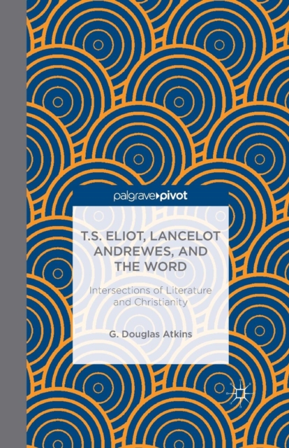 T.S. Eliot, Lancelot Andrewes, and the Word: Intersections of Literature and Christianity, Paperback / softback Book