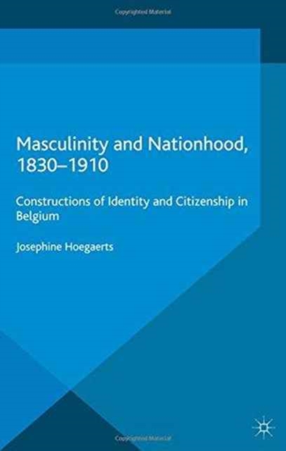 Masculinity and Nationhood, 1830-1910 : Constructions of Identity and Citizenship in Belgium, Paperback / softback Book
