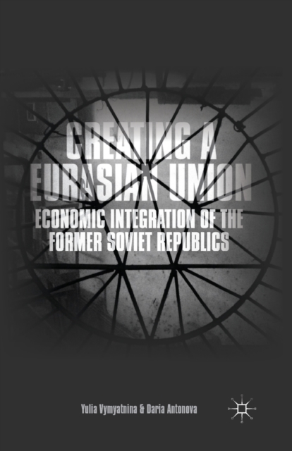 Creating a Eurasian Union : Economic Integration of the Former Soviet Republics, Paperback / softback Book