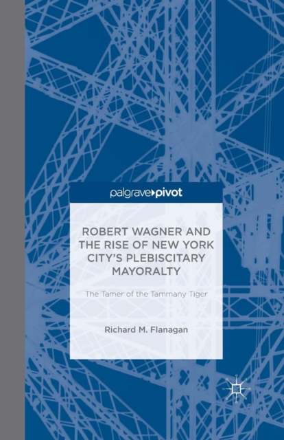 Robert Wagner and the Rise of New York City's Plebiscitary Mayoralty: The Tamer of the Tammany Tiger, Paperback / softback Book
