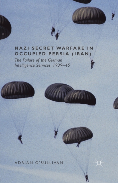 Nazi Secret Warfare in Occupied Persia (Iran) : The Failure of the German Intelligence Services, 1939-45, Paperback / softback Book