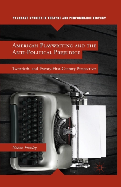 American Playwriting and the Anti-Political Prejudice : Twentieth- and Twenty-First-Century Perspectives, Paperback / softback Book