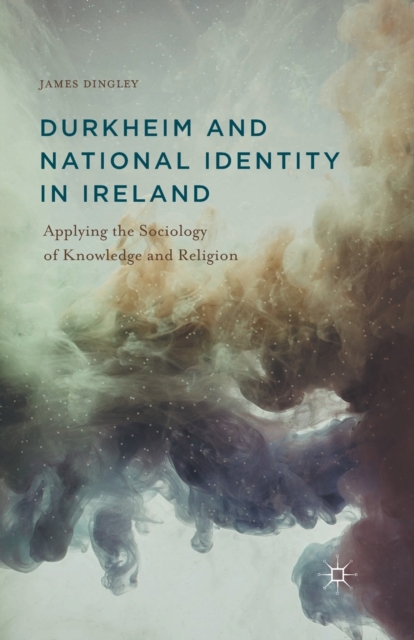 Durkheim and National Identity in Ireland : Applying the Sociology of Knowledge and Religion, Paperback / softback Book