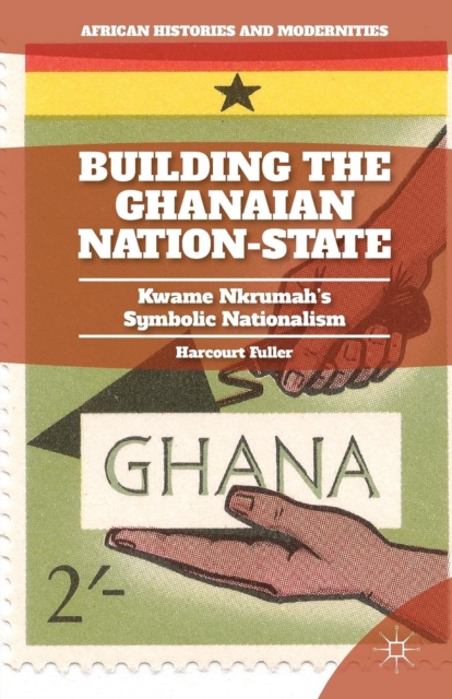 Building the Ghanaian Nation-State : Kwame Nkrumah’s Symbolic Nationalism, Paperback / softback Book