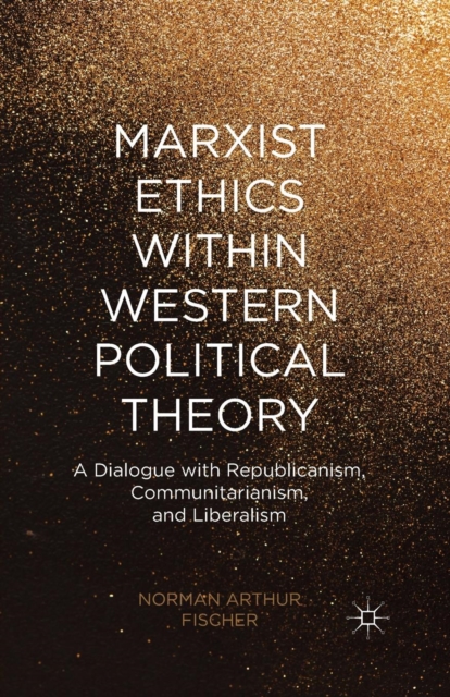 Marxist Ethics within Western Political Theory : A Dialogue with Republicanism, Communitarianism, and Liberalism, Paperback / softback Book