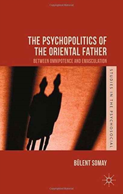 The Psychopolitics of the Oriental Father : Between Omnipotence and Emasculation, Paperback / softback Book