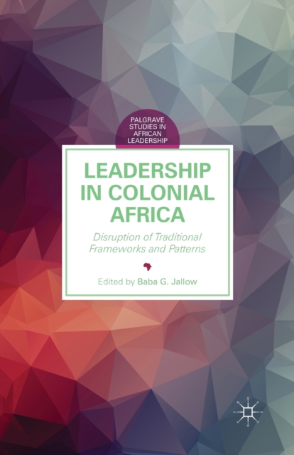 Leadership in Colonial Africa : Disruption of Traditional Frameworks and Patterns, Paperback / softback Book