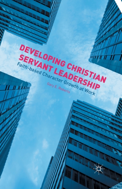 Developing Christian Servant Leadership : Faith-based Character Growth at Work, Paperback / softback Book