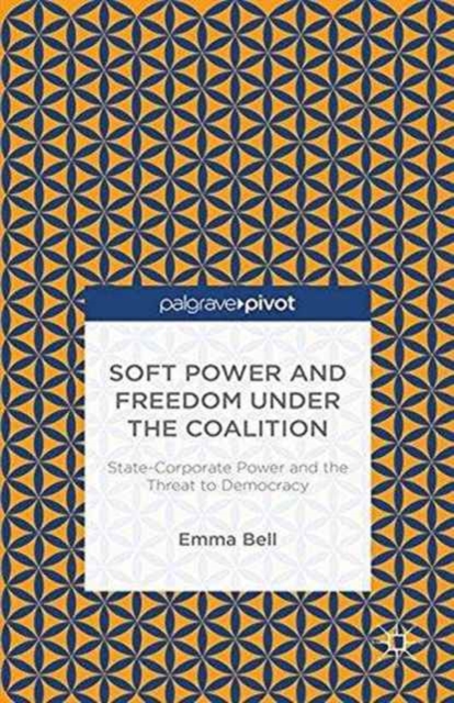 Soft Power and Freedom under the Coalition : State-Corporate Power and the Threat to Democracy, Paperback / softback Book