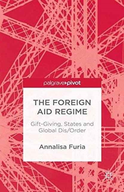 The Foreign Aid Regime : Gift-Giving, States and Global Dis/Order, Paperback / softback Book