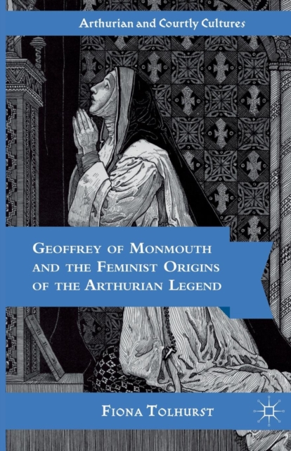 Geoffrey of Monmouth and the Feminist Origins of the Arthurian Legend, Paperback / softback Book