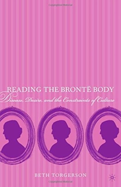 Reading the Bronte Body : Disease, Desire and the Constraints of Culture, Paperback / softback Book