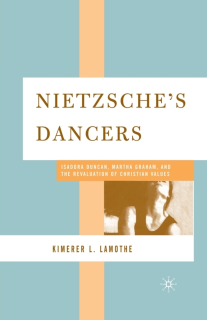 Nietzsche's Dancers : Isadora Duncan, Martha Graham, and the Revaluation of Christian Values, Paperback / softback Book