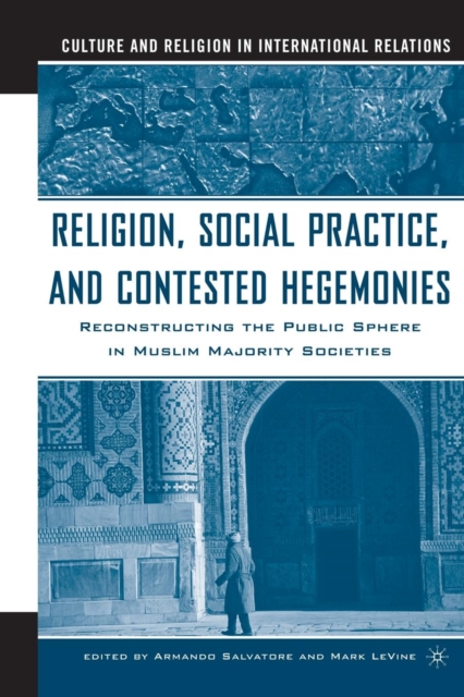 Religion, Social Practice, and Contested Hegemonies : Reconstructing the Public Sphere in Muslim Majority Societies, Paperback / softback Book