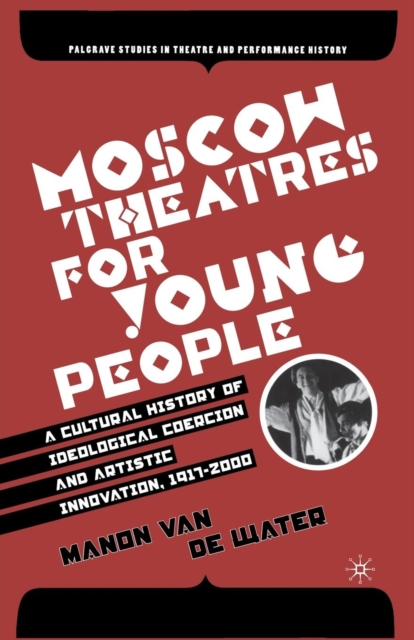 Moscow Theatres for Young People: A Cultural History of Ideological Coercion and Artistic Innovation, 1917–2000, Paperback / softback Book