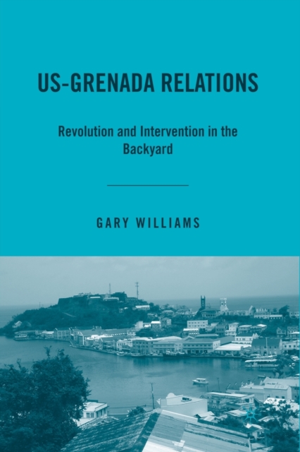 US-Grenada Relations : Revolution and Intervention in the Backyard, Paperback / softback Book