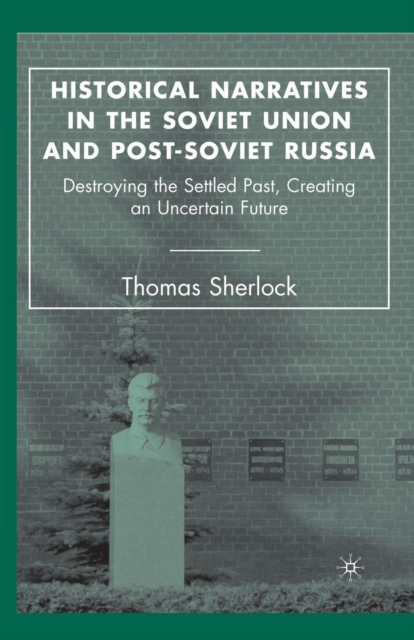 Historical Narratives in the Soviet Union and Post-Soviet Russia : Destroying the Settled Past, Creating an Uncertain Future, Paperback / softback Book