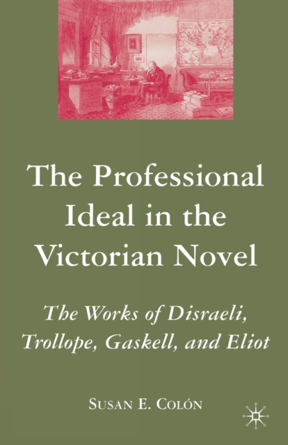 The Professional Ideal in the Victorian Novel : The Works of Disraeli, Trollope, Gaskell, and Eliot, Paperback / softback Book
