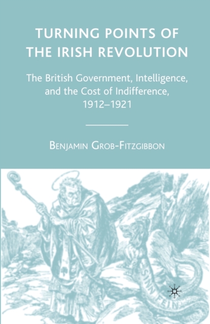 Turning Points of the Irish Revolution : The British Government, Intelligence, and the Cost of Indifference, 1912-1921, Paperback / softback Book