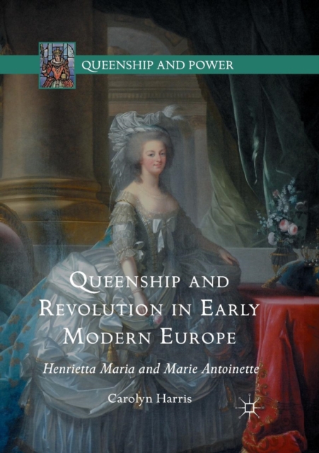 Queenship and Revolution in Early Modern Europe : Henrietta Maria and Marie Antoinette, Paperback / softback Book