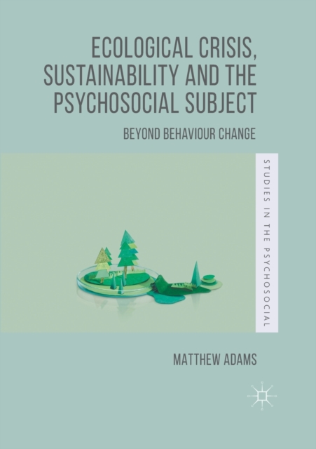 Ecological Crisis, Sustainability and the Psychosocial Subject : Beyond Behaviour Change, Paperback / softback Book