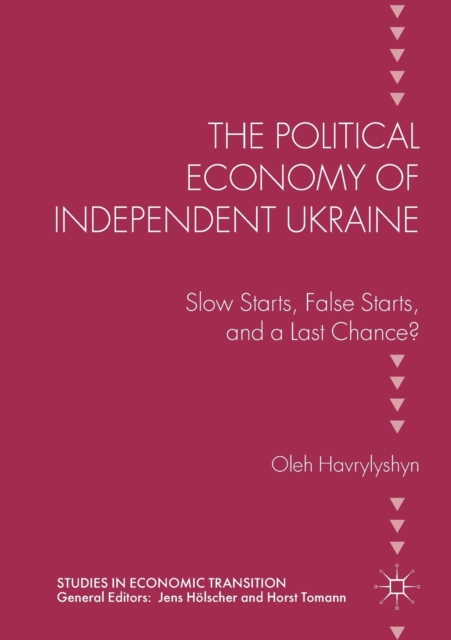 The Political Economy of Independent Ukraine : Slow Starts, False Starts, and a Last Chance?, Paperback / softback Book