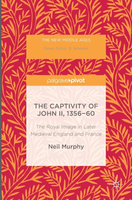 The Captivity of John II, 1356-60 : The Royal Image in Later Medieval England and France, Hardback Book