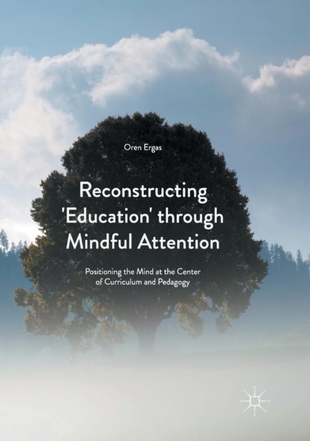 Reconstructing 'Education' through Mindful Attention : Positioning the Mind at the Center of Curriculum and Pedagogy, Paperback / softback Book