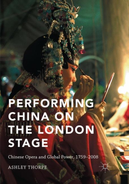 Performing China on the London Stage : Chinese Opera and Global Power, 1759-2008, Paperback / softback Book