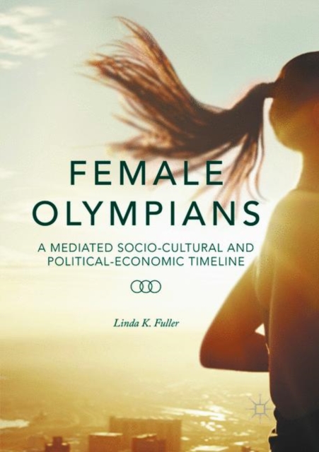 Female Olympians : A Mediated Socio-Cultural and Political-Economic Timeline, Paperback / softback Book