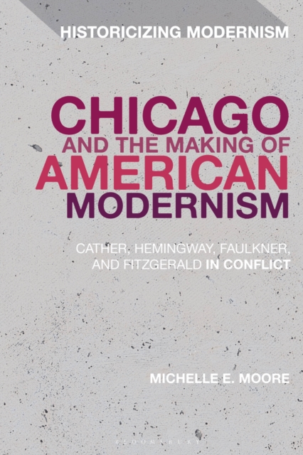 Chicago and the Making of American Modernism : Cather, Hemingway, Faulkner, and Fitzgerald in Conflict, EPUB eBook