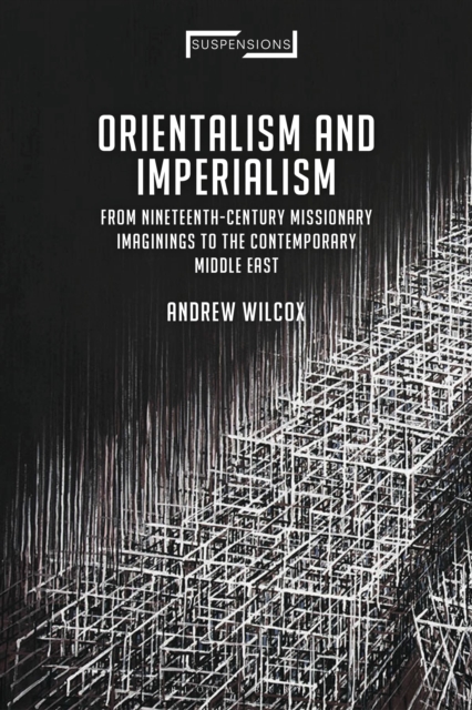Orientalism and Imperialism : From Nineteenth-Century Missionary Imaginings to the Contemporary Middle East, Hardback Book