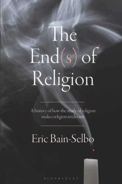 The End(s) of Religion : A History of How the Study of Religion Makes Religion Irrelevant, PDF eBook