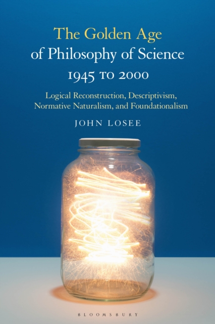 The Golden Age of Philosophy of Science 1945 to 2000 : Logical Reconstructionism, Descriptivism, Normative Naturalism, and Foundationalism, Hardback Book