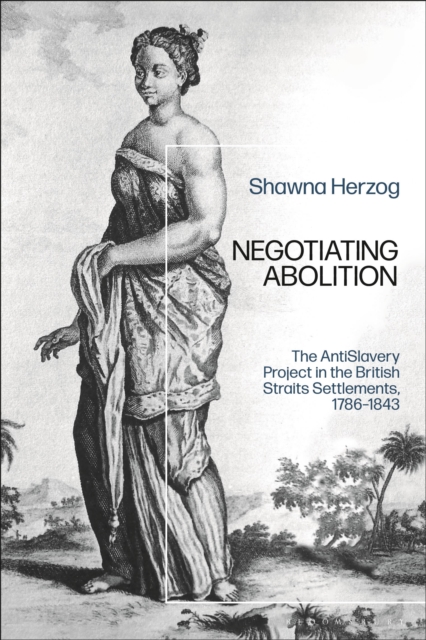 Negotiating Abolition : The Antislavery Project in the British Strait Settlements, 1786-1843, Hardback Book