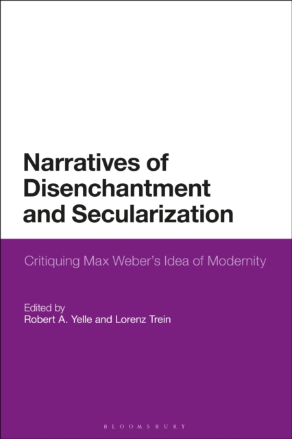 Narratives of Disenchantment and Secularization : Critiquing Max Weber s Idea of Modernity, PDF eBook