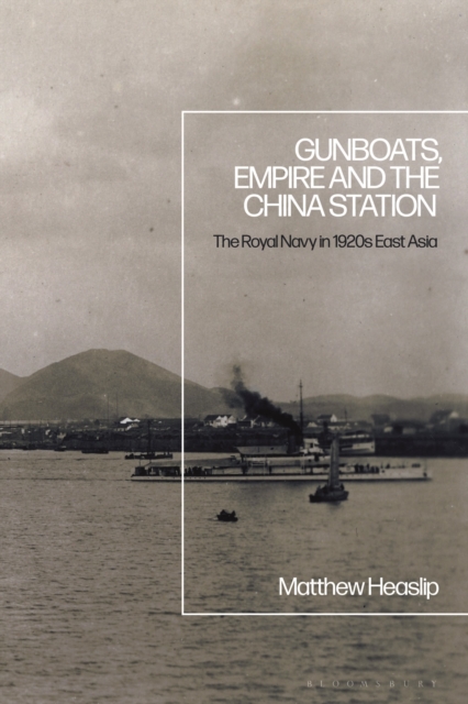 Gunboats, Empire and the China Station : The Royal Navy in 1920s East Asia, Hardback Book
