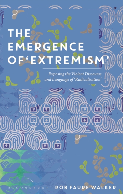The Emergence of 'Extremism' : Exposing the Violent Discourse and Language of 'Radicalisation', Hardback Book