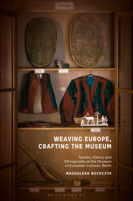 Weaving Europe, Crafting the Museum : Textiles, history and ethnography at the Museum of European Cultures, Berlin, PDF eBook