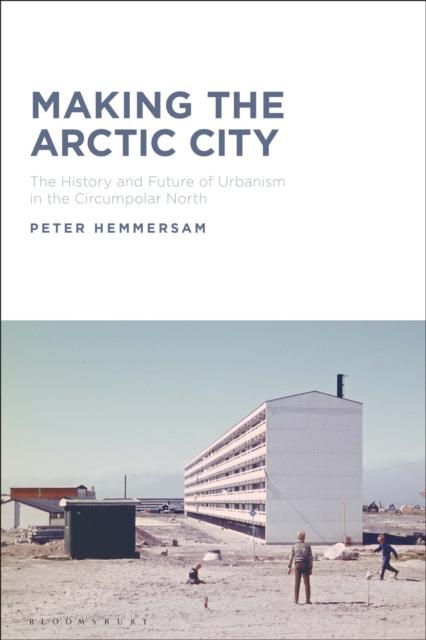 Making the Arctic City : The History and Future of Urbanism in the Circumpolar North, Hardback Book